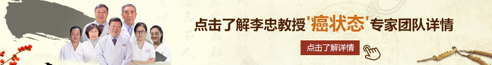 啊啊啊啊操的我好爽北京御方堂李忠教授“癌状态”专家团队详细信息